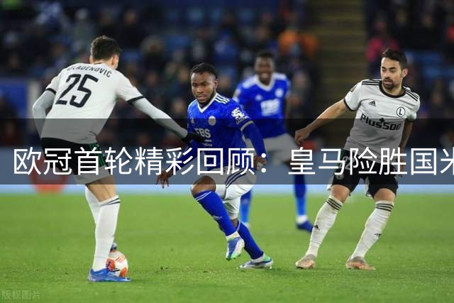 欧冠首轮精彩回顾：皇马险胜国米，曼城轻取波尔图